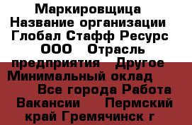 Маркировщица › Название организации ­ Глобал Стафф Ресурс, ООО › Отрасль предприятия ­ Другое › Минимальный оклад ­ 38 000 - Все города Работа » Вакансии   . Пермский край,Гремячинск г.